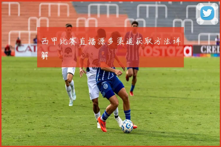 西甲比赛直播源多渠道获取方法详解