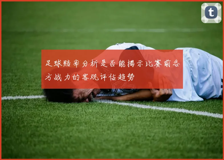 足球赔率分析是否能揭示比赛前各方战力的客观评估趋势