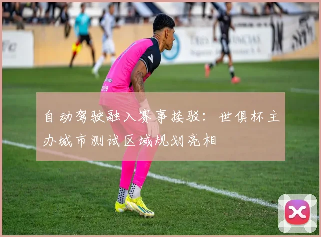 自动驾驶融入赛事接驳：世俱杯主办城市测试区域规划亮相