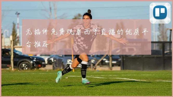 无插件免费观看西甲直播的优质平台推荐