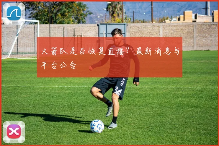 火箭队是否恢复直播？最新消息与平台公告