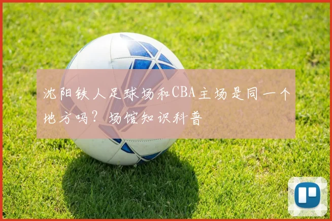 沈阳铁人足球场和CBA主场是同一个地方吗？场馆知识科普
