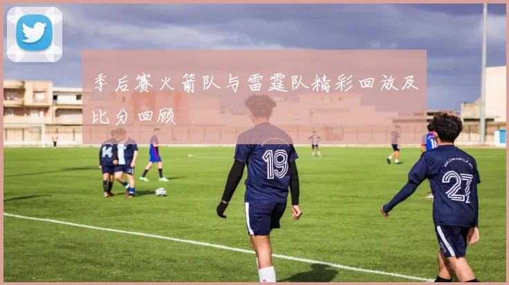 季后赛火箭队与雷霆队精彩回放及比分回顾