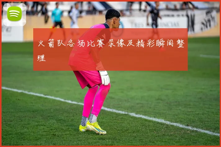 火箭队各场比赛录像及精彩瞬间整理