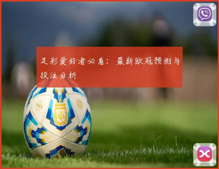 足彩爱好者必看：最新欧冠预测与投注分析