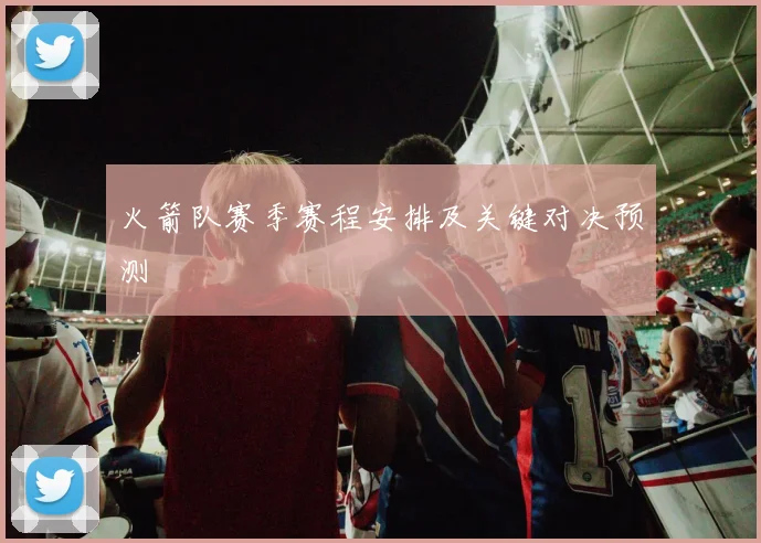 火箭队赛季赛程安排及关键对决预测