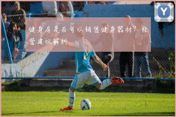 健身房是否可以销售健身器材？经营建议解析