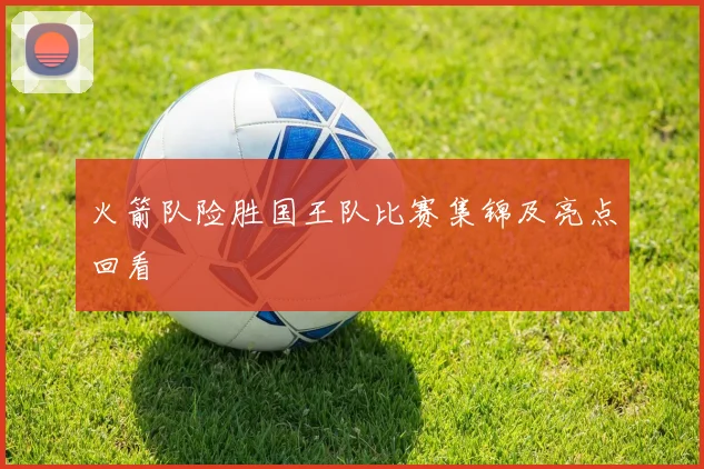 火箭队险胜国王队比赛集锦及亮点回看