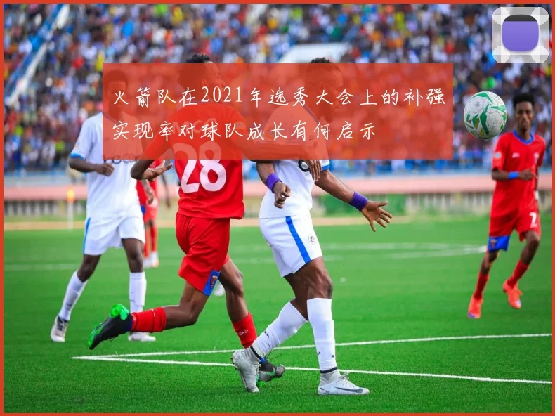 火箭队在2021年选秀大会上的补强实现率对球队成长有何启示