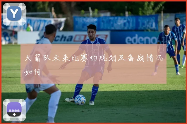 火箭队未来比赛的规划及备战情况如何