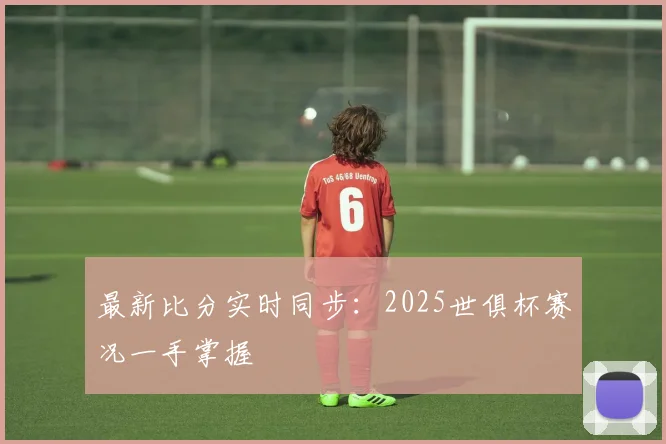 最新比分实时同步：2025世俱杯赛况一手掌握