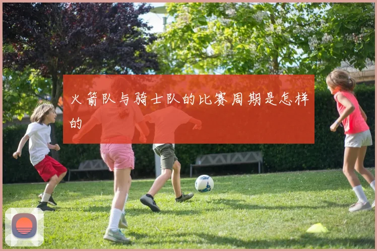 火箭队与骑士队的比赛周期是怎样的