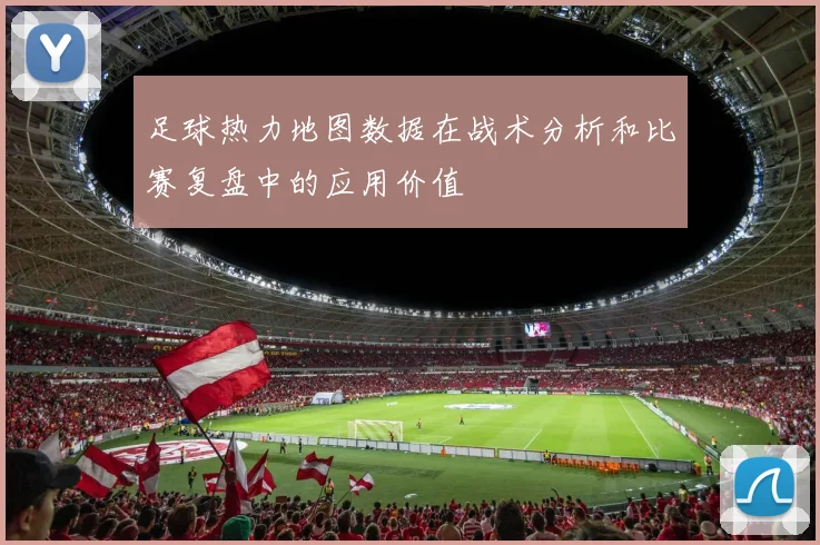 足球热力地图数据在战术分析和比赛复盘中的应用价值